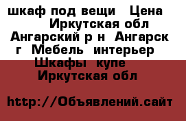 шкаф под вещи › Цена ­ 700 - Иркутская обл., Ангарский р-н, Ангарск г. Мебель, интерьер » Шкафы, купе   . Иркутская обл.